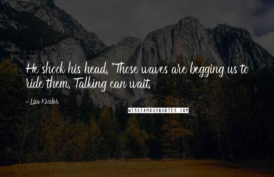 Lisa Kessler Quotes: He shook his head. "Those waves are begging us to ride them. Talking can wait.