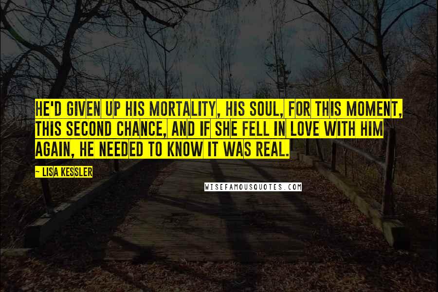 Lisa Kessler Quotes: He'd given up his mortality, his soul, for this moment, this second chance, and if she fell in love with him again, he needed to know it was real.