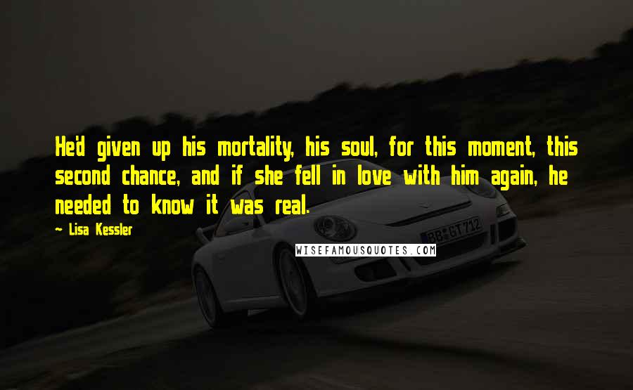 Lisa Kessler Quotes: He'd given up his mortality, his soul, for this moment, this second chance, and if she fell in love with him again, he needed to know it was real.