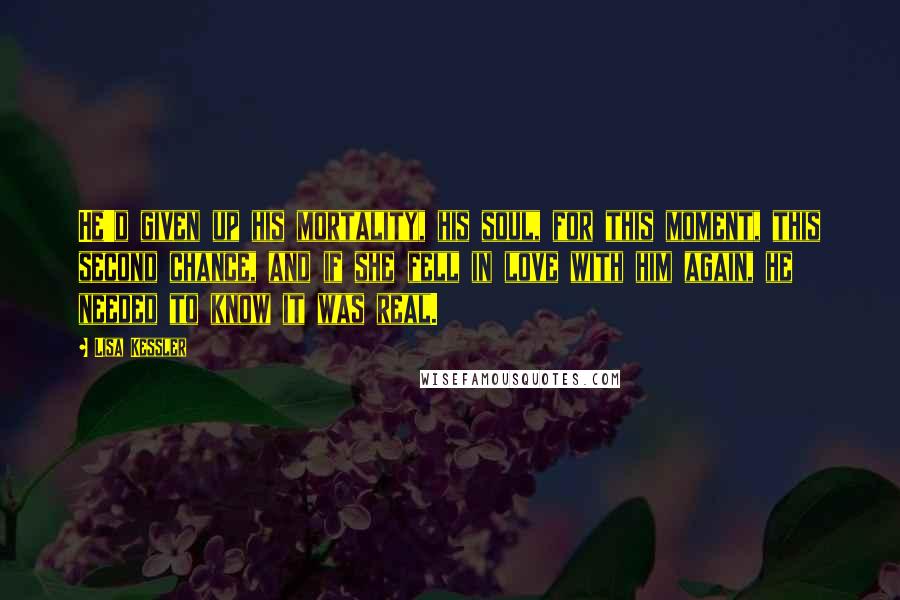 Lisa Kessler Quotes: He'd given up his mortality, his soul, for this moment, this second chance, and if she fell in love with him again, he needed to know it was real.