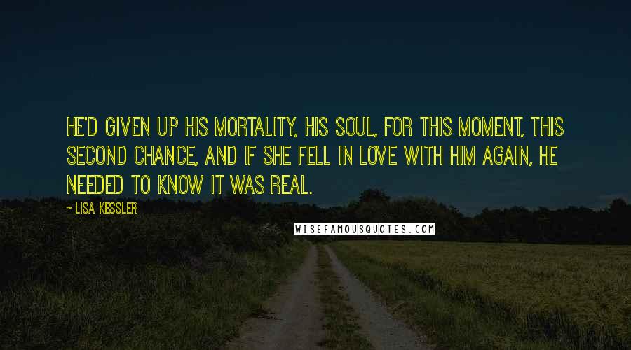 Lisa Kessler Quotes: He'd given up his mortality, his soul, for this moment, this second chance, and if she fell in love with him again, he needed to know it was real.