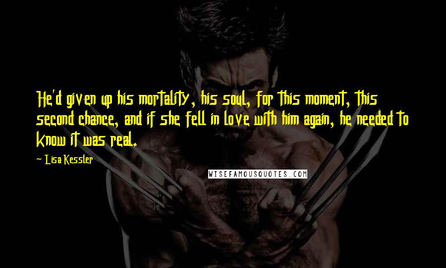 Lisa Kessler Quotes: He'd given up his mortality, his soul, for this moment, this second chance, and if she fell in love with him again, he needed to know it was real.