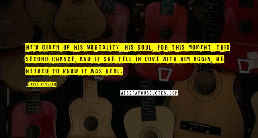 Lisa Kessler Quotes: He'd given up his mortality, his soul, for this moment, this second chance, and if she fell in love with him again, he needed to know it was real.