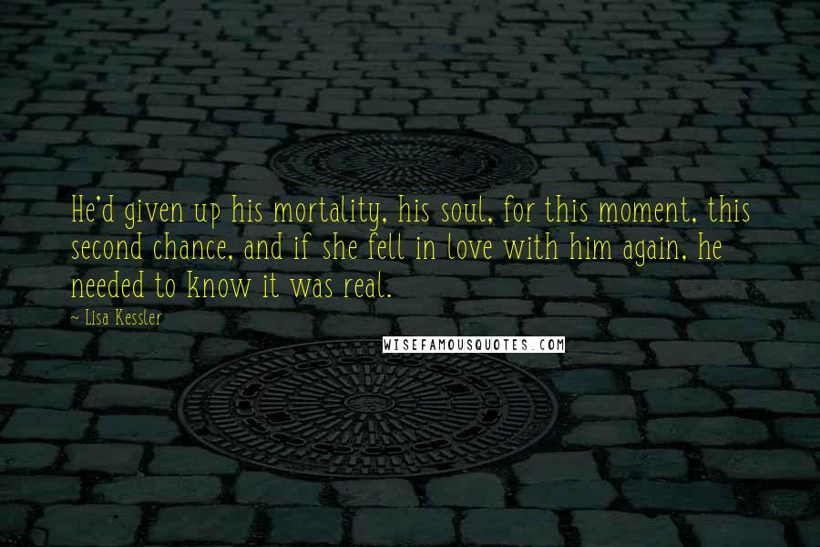 Lisa Kessler Quotes: He'd given up his mortality, his soul, for this moment, this second chance, and if she fell in love with him again, he needed to know it was real.