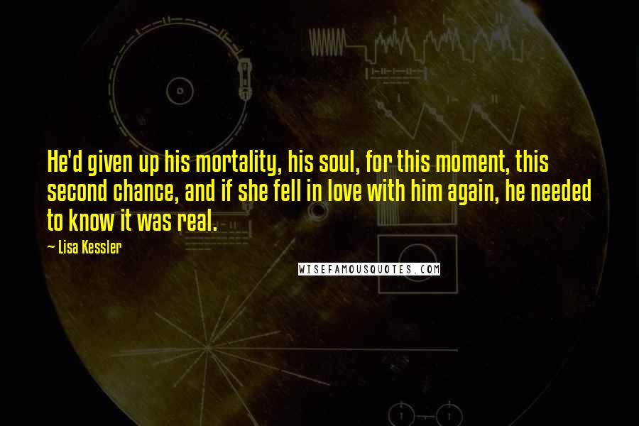 Lisa Kessler Quotes: He'd given up his mortality, his soul, for this moment, this second chance, and if she fell in love with him again, he needed to know it was real.