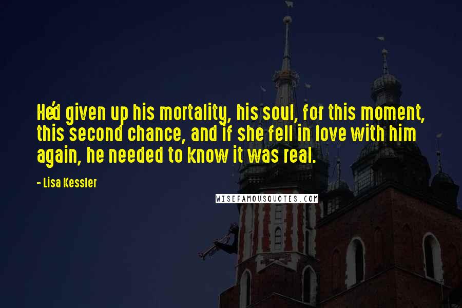 Lisa Kessler Quotes: He'd given up his mortality, his soul, for this moment, this second chance, and if she fell in love with him again, he needed to know it was real.