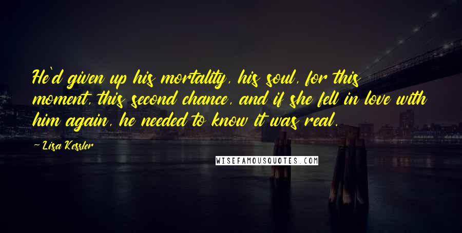 Lisa Kessler Quotes: He'd given up his mortality, his soul, for this moment, this second chance, and if she fell in love with him again, he needed to know it was real.