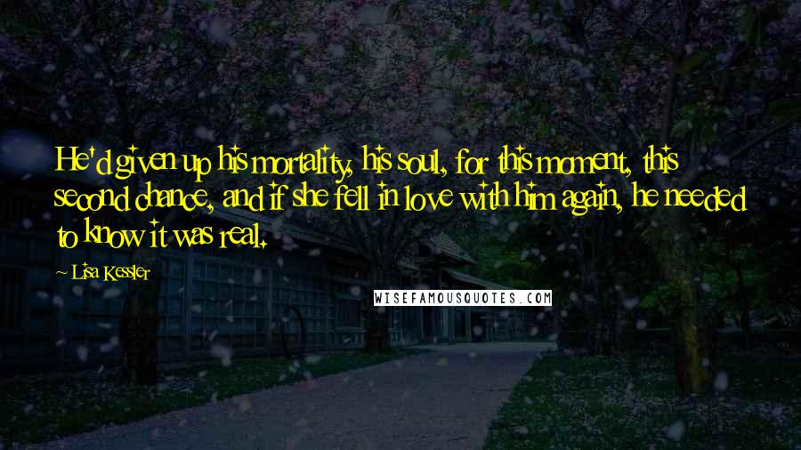 Lisa Kessler Quotes: He'd given up his mortality, his soul, for this moment, this second chance, and if she fell in love with him again, he needed to know it was real.