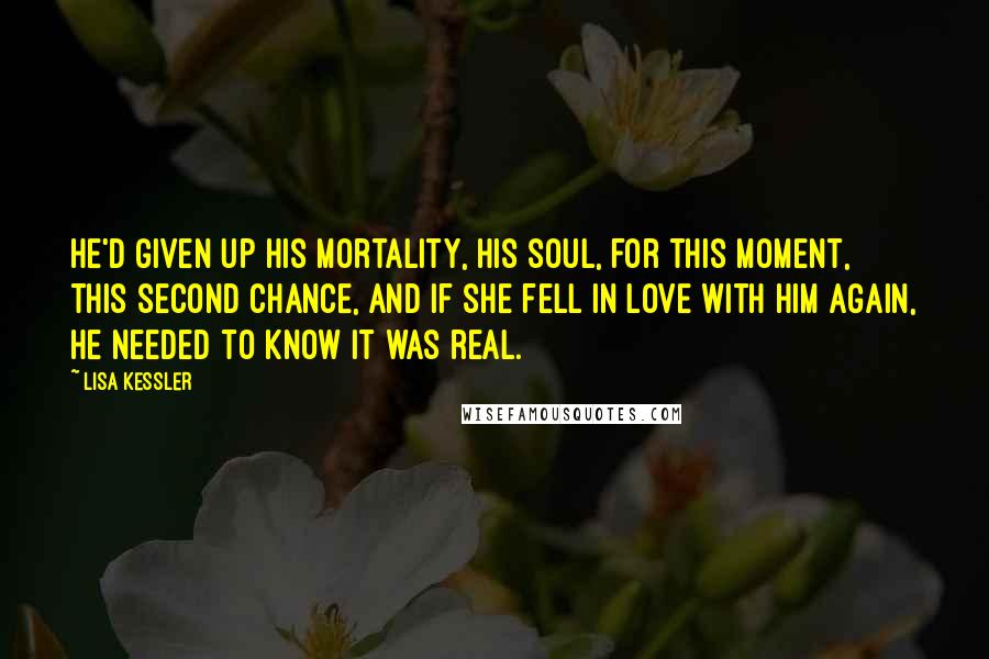 Lisa Kessler Quotes: He'd given up his mortality, his soul, for this moment, this second chance, and if she fell in love with him again, he needed to know it was real.
