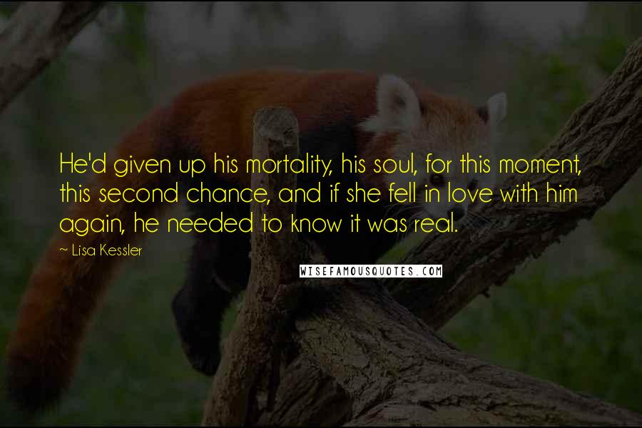 Lisa Kessler Quotes: He'd given up his mortality, his soul, for this moment, this second chance, and if she fell in love with him again, he needed to know it was real.