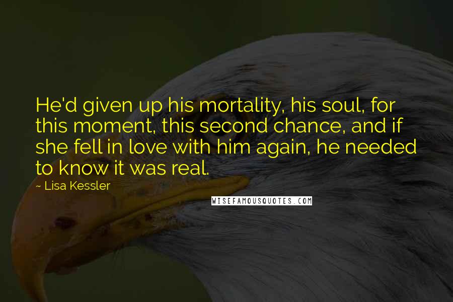 Lisa Kessler Quotes: He'd given up his mortality, his soul, for this moment, this second chance, and if she fell in love with him again, he needed to know it was real.