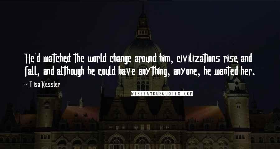 Lisa Kessler Quotes: He'd watched the world change around him, civilizations rise and fall, and although he could have anything, anyone, he wanted her.