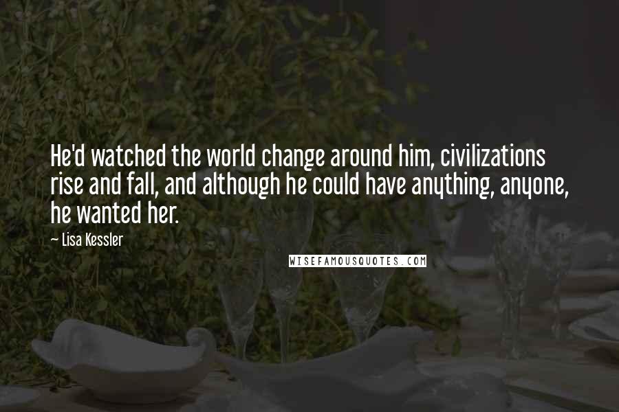 Lisa Kessler Quotes: He'd watched the world change around him, civilizations rise and fall, and although he could have anything, anyone, he wanted her.