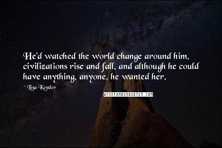 Lisa Kessler Quotes: He'd watched the world change around him, civilizations rise and fall, and although he could have anything, anyone, he wanted her.