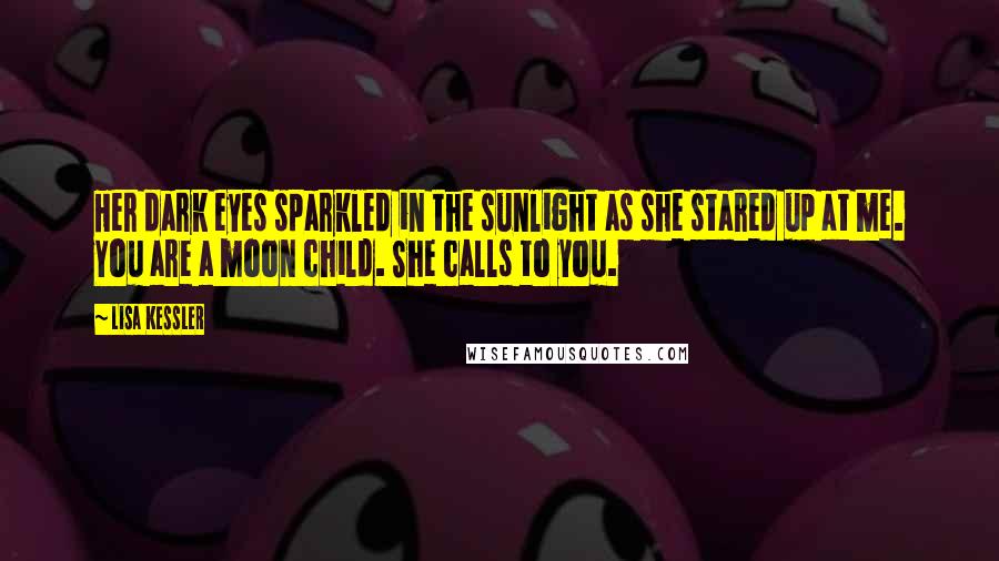 Lisa Kessler Quotes: Her dark eyes sparkled in the sunlight as she stared up at me. You are a moon child. She calls to you.