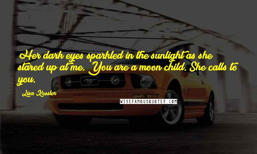 Lisa Kessler Quotes: Her dark eyes sparkled in the sunlight as she stared up at me. You are a moon child. She calls to you.