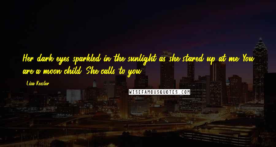 Lisa Kessler Quotes: Her dark eyes sparkled in the sunlight as she stared up at me. You are a moon child. She calls to you.