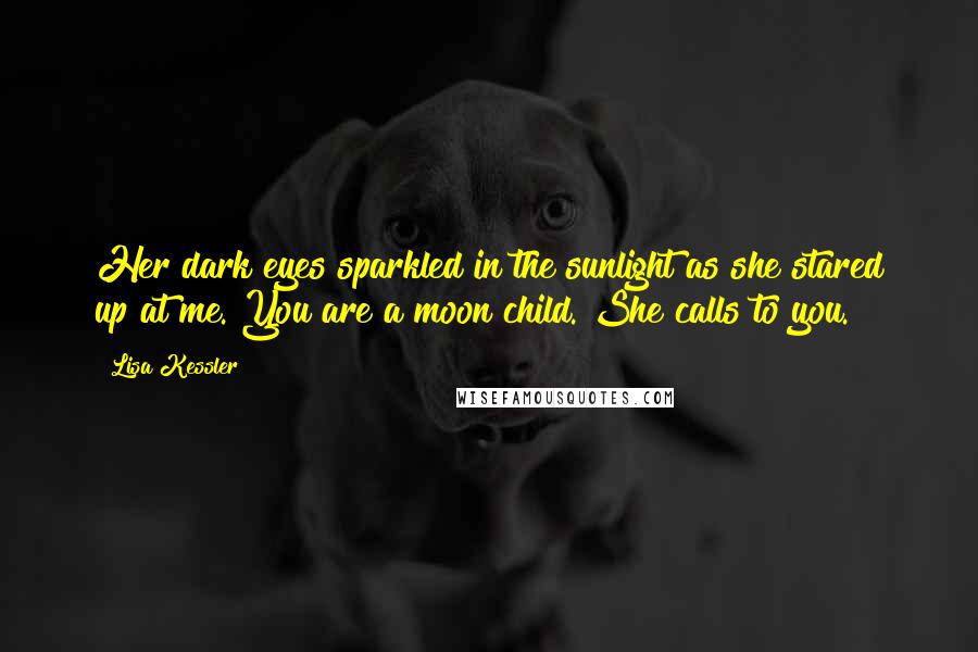 Lisa Kessler Quotes: Her dark eyes sparkled in the sunlight as she stared up at me. You are a moon child. She calls to you.