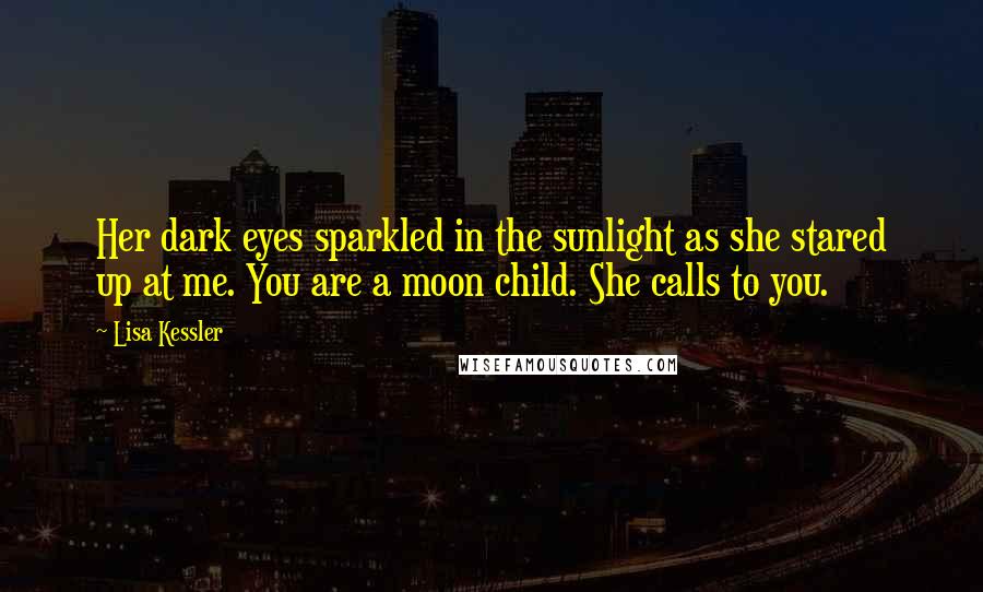 Lisa Kessler Quotes: Her dark eyes sparkled in the sunlight as she stared up at me. You are a moon child. She calls to you.