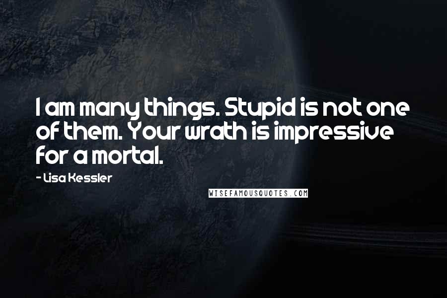 Lisa Kessler Quotes: I am many things. Stupid is not one of them. Your wrath is impressive for a mortal.