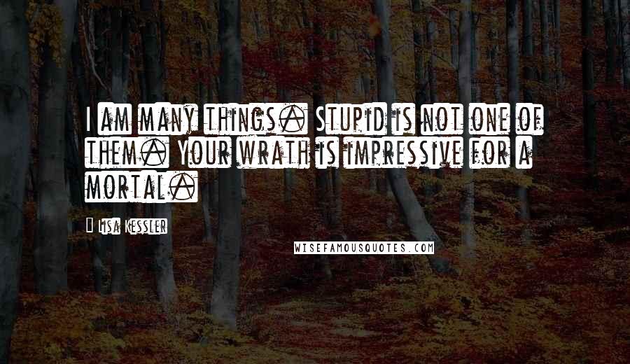 Lisa Kessler Quotes: I am many things. Stupid is not one of them. Your wrath is impressive for a mortal.