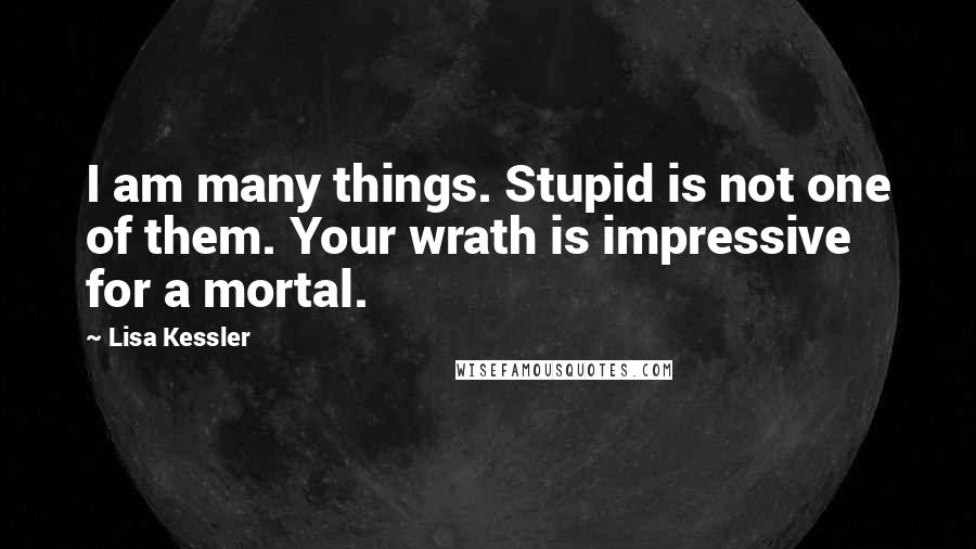 Lisa Kessler Quotes: I am many things. Stupid is not one of them. Your wrath is impressive for a mortal.