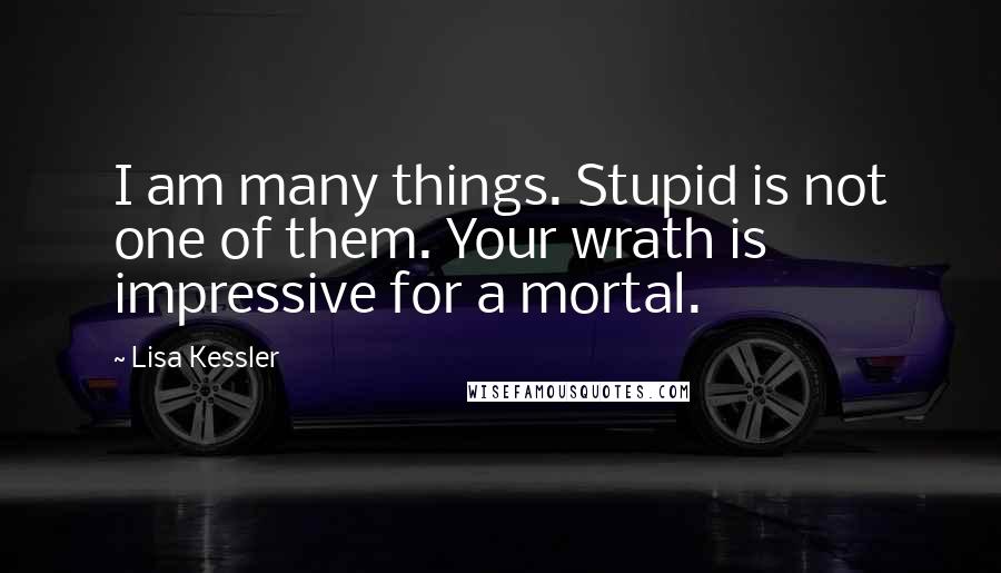 Lisa Kessler Quotes: I am many things. Stupid is not one of them. Your wrath is impressive for a mortal.