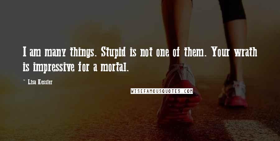 Lisa Kessler Quotes: I am many things. Stupid is not one of them. Your wrath is impressive for a mortal.