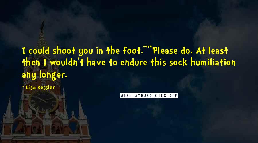 Lisa Kessler Quotes: I could shoot you in the foot.""Please do. At least then I wouldn't have to endure this sock humiliation any longer.