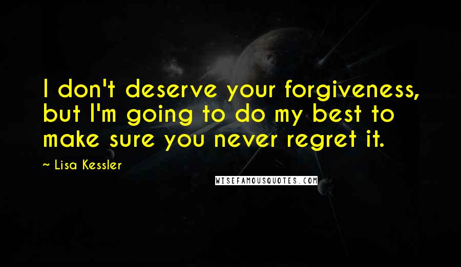 Lisa Kessler Quotes: I don't deserve your forgiveness, but I'm going to do my best to make sure you never regret it.