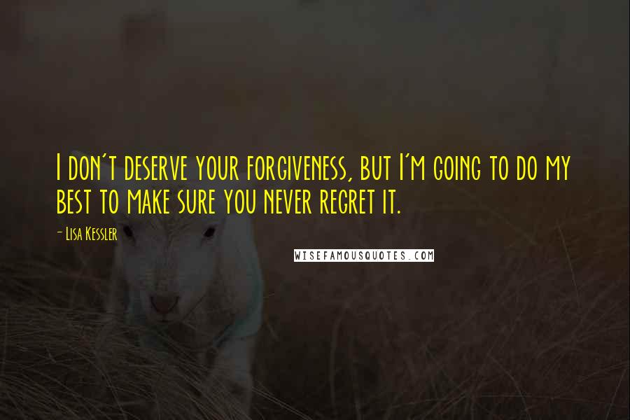 Lisa Kessler Quotes: I don't deserve your forgiveness, but I'm going to do my best to make sure you never regret it.