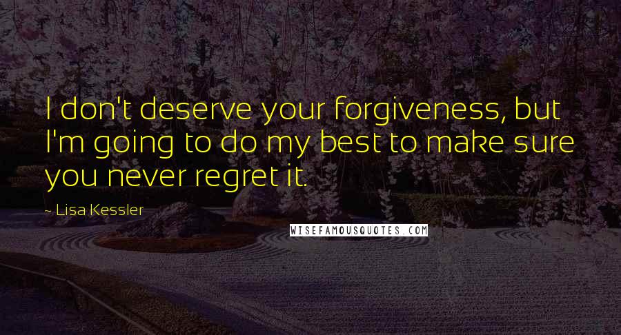 Lisa Kessler Quotes: I don't deserve your forgiveness, but I'm going to do my best to make sure you never regret it.