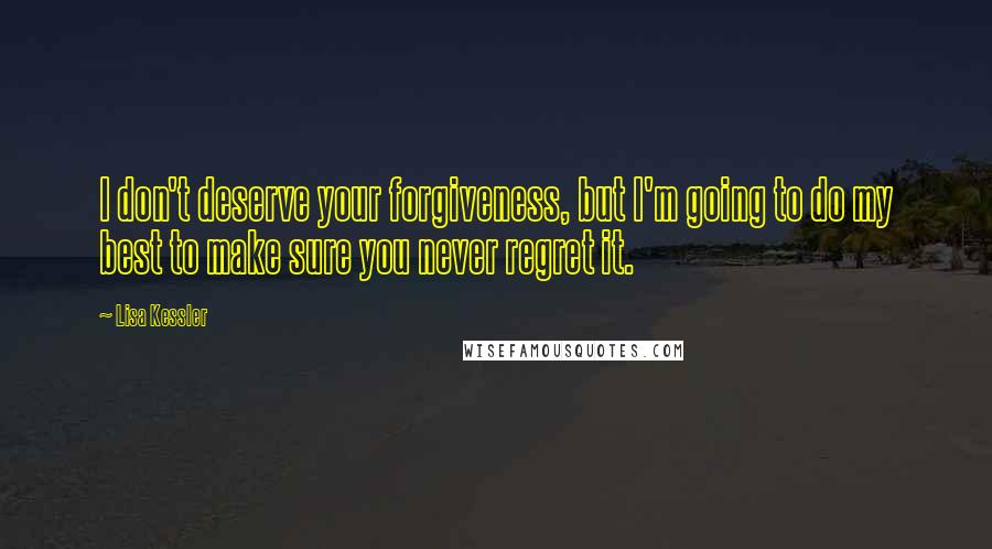 Lisa Kessler Quotes: I don't deserve your forgiveness, but I'm going to do my best to make sure you never regret it.
