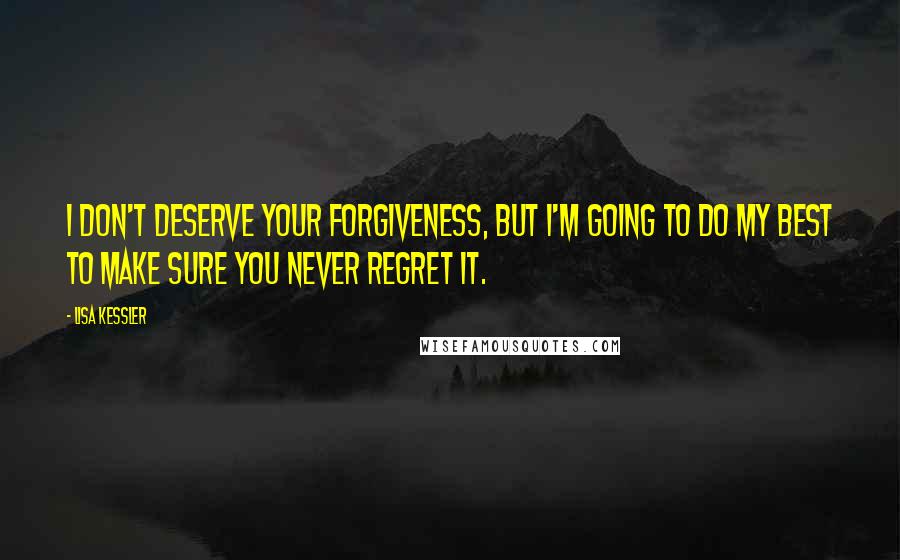 Lisa Kessler Quotes: I don't deserve your forgiveness, but I'm going to do my best to make sure you never regret it.