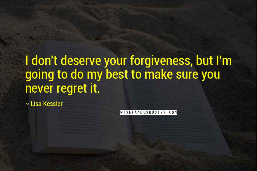 Lisa Kessler Quotes: I don't deserve your forgiveness, but I'm going to do my best to make sure you never regret it.