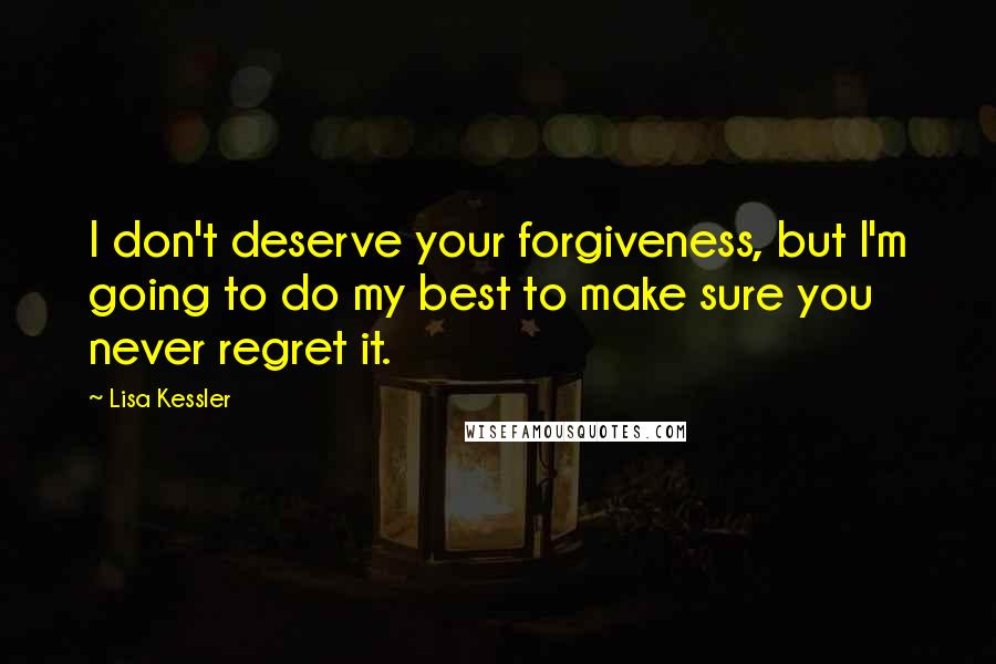 Lisa Kessler Quotes: I don't deserve your forgiveness, but I'm going to do my best to make sure you never regret it.