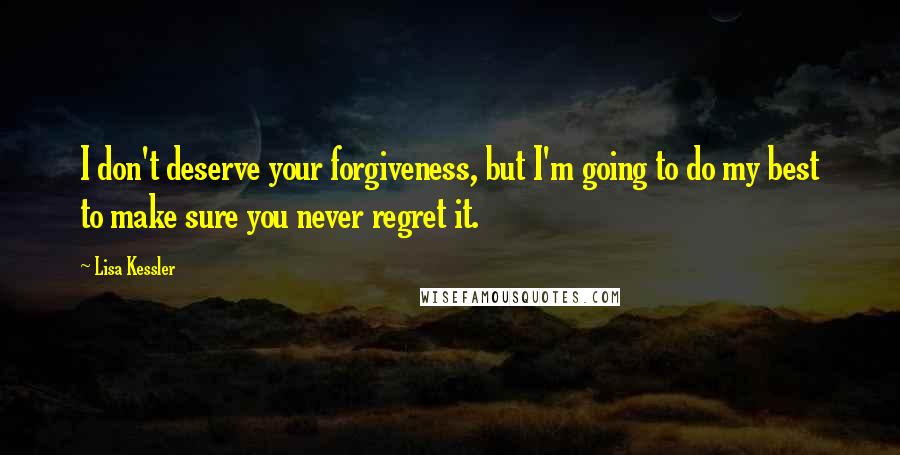 Lisa Kessler Quotes: I don't deserve your forgiveness, but I'm going to do my best to make sure you never regret it.