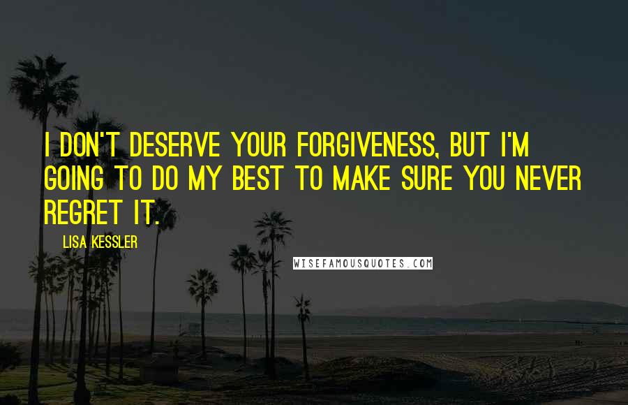 Lisa Kessler Quotes: I don't deserve your forgiveness, but I'm going to do my best to make sure you never regret it.