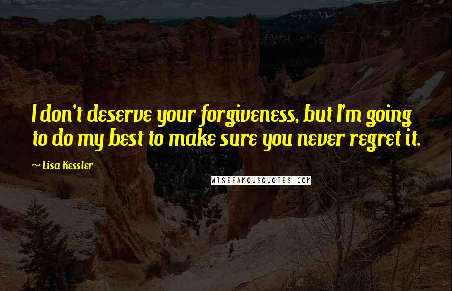 Lisa Kessler Quotes: I don't deserve your forgiveness, but I'm going to do my best to make sure you never regret it.