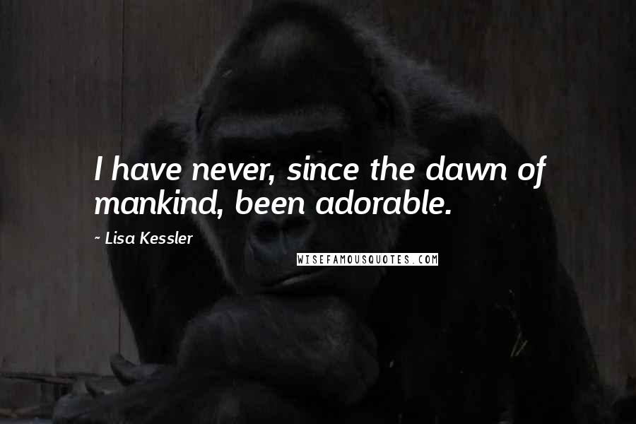 Lisa Kessler Quotes: I have never, since the dawn of mankind, been adorable.