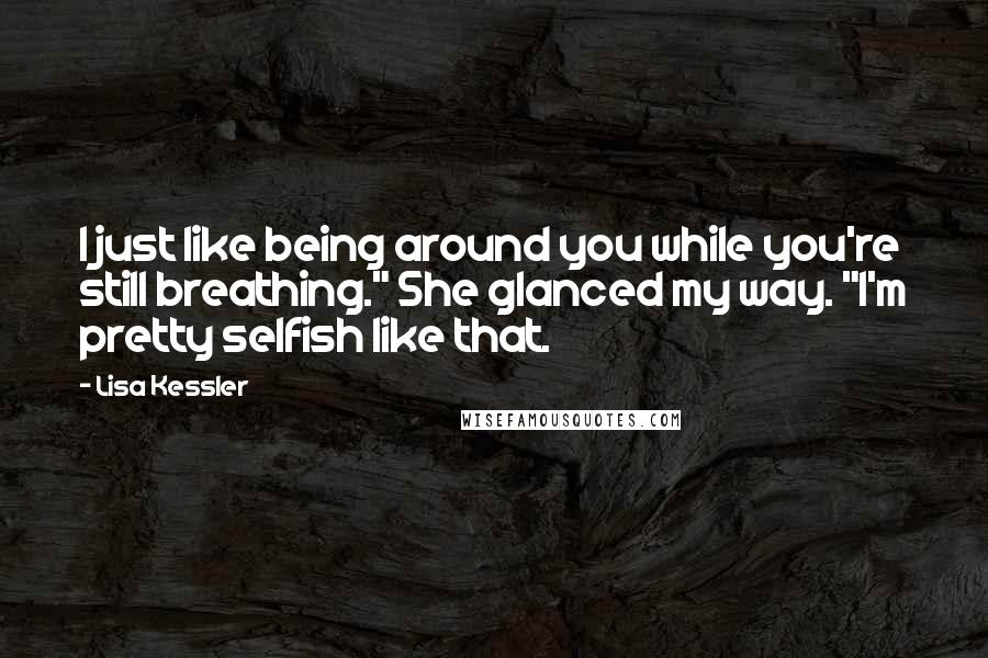 Lisa Kessler Quotes: I just like being around you while you're still breathing." She glanced my way. "I'm pretty selfish like that.