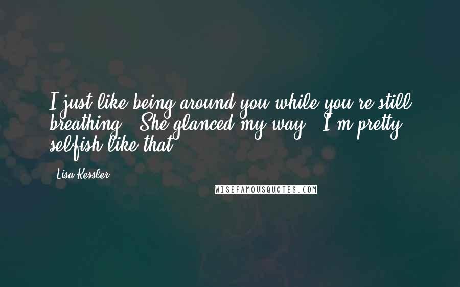 Lisa Kessler Quotes: I just like being around you while you're still breathing." She glanced my way. "I'm pretty selfish like that.