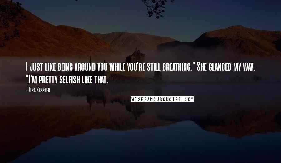 Lisa Kessler Quotes: I just like being around you while you're still breathing." She glanced my way. "I'm pretty selfish like that.