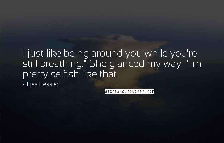 Lisa Kessler Quotes: I just like being around you while you're still breathing." She glanced my way. "I'm pretty selfish like that.