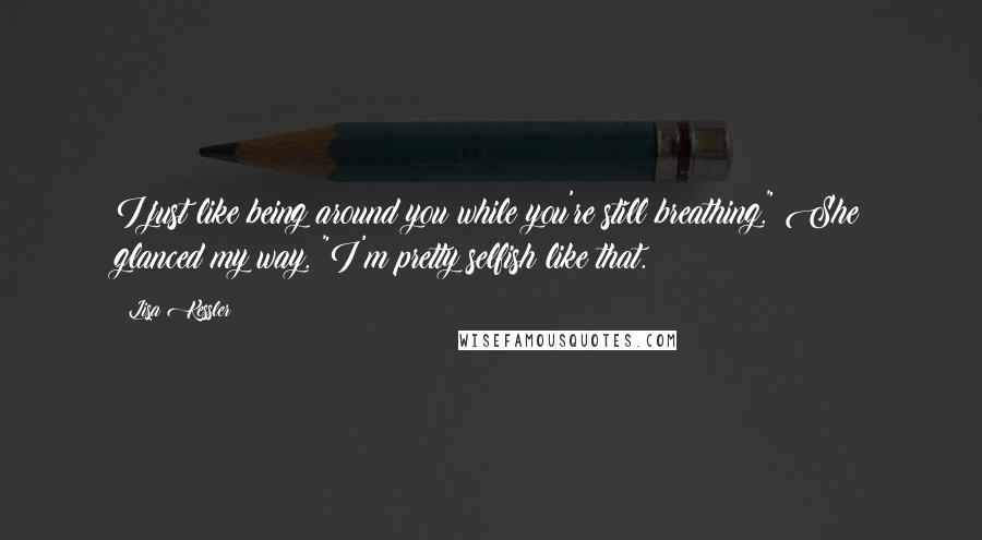 Lisa Kessler Quotes: I just like being around you while you're still breathing." She glanced my way. "I'm pretty selfish like that.