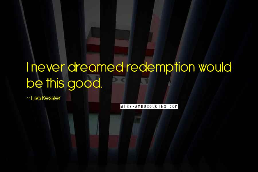 Lisa Kessler Quotes: I never dreamed redemption would be this good.