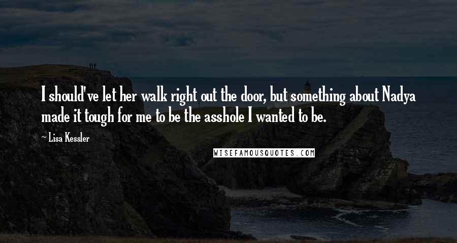 Lisa Kessler Quotes: I should've let her walk right out the door, but something about Nadya made it tough for me to be the asshole I wanted to be.