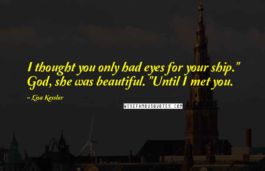 Lisa Kessler Quotes: I thought you only had eyes for your ship." God, she was beautiful. "Until I met you.