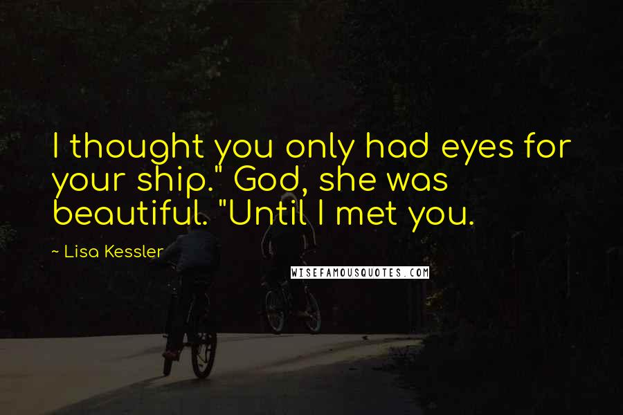 Lisa Kessler Quotes: I thought you only had eyes for your ship." God, she was beautiful. "Until I met you.