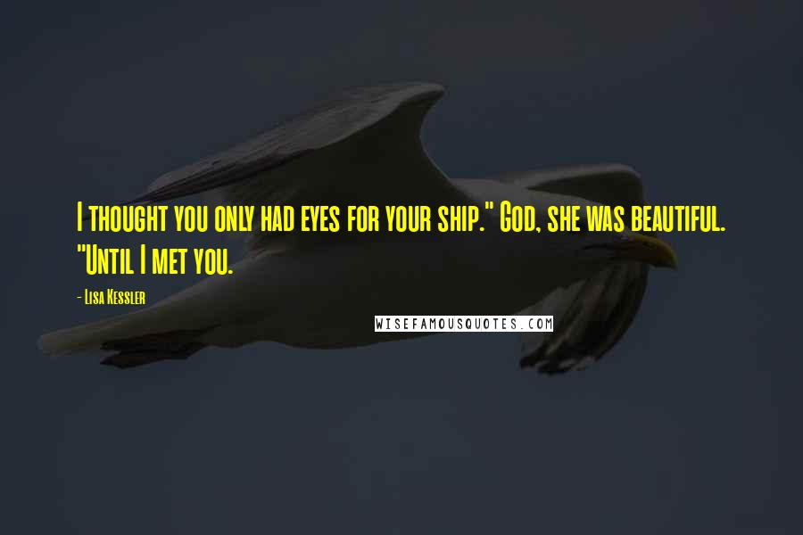 Lisa Kessler Quotes: I thought you only had eyes for your ship." God, she was beautiful. "Until I met you.